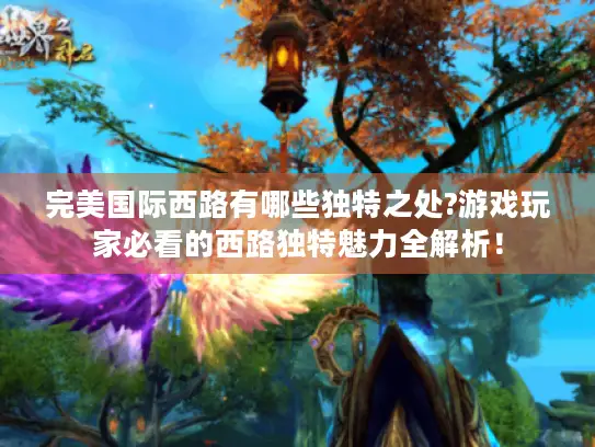 完美国际西路有哪些独特之处?游戏玩家必看的西路独特魅力全解析！