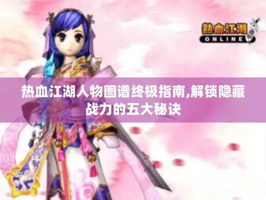 热血江湖人物图谱终极指南,解锁隐藏战力的五大秘诀