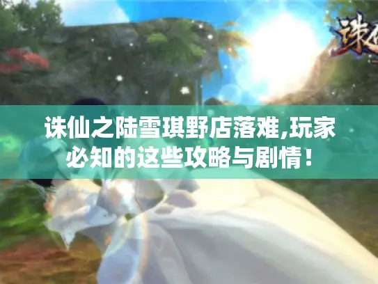 诛仙之陆雪琪野店落难,玩家必知的这些攻略与剧情! 诛仙之陆雪琪野店落难,玩家必知的这些攻略与剧情!