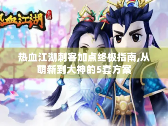 热血江湖刺客加点终极指南,从萌新到大神的5套方案