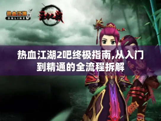 热血江湖2吧终极指南,从入门到精通的全流程拆解