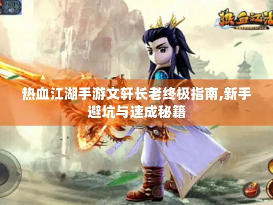 热血江湖手游文轩长老终极指南,新手避坑与速成秘籍 热血江湖手游文轩长老终极指南,新手避坑与速成秘籍