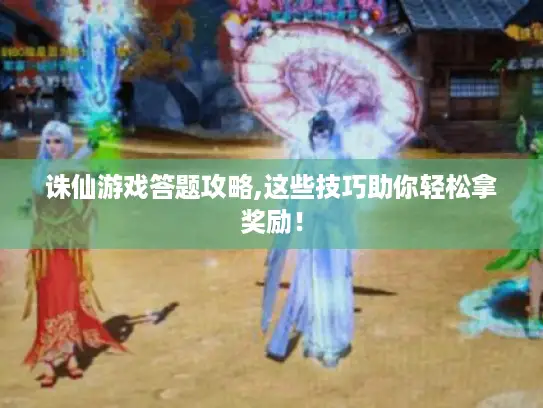 诛仙游戏答题攻略,这些技巧助你轻松拿奖励！