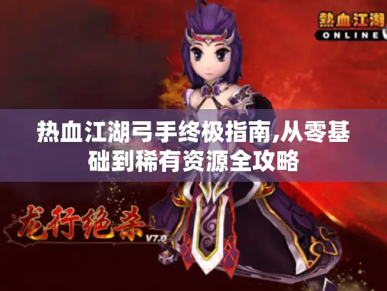 热血江湖弓手终极指南,从零基础到稀有资源全攻略