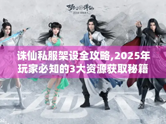 诛仙私服架设全攻略,2025年玩家必知的3大资源获取秘籍