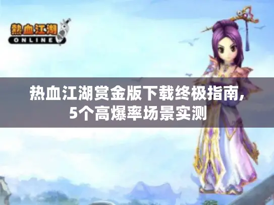 热血江湖赏金版下载终极指南,5个高爆率场景实测 热血江湖赏金版下载终极指南,5个高爆率场景实测