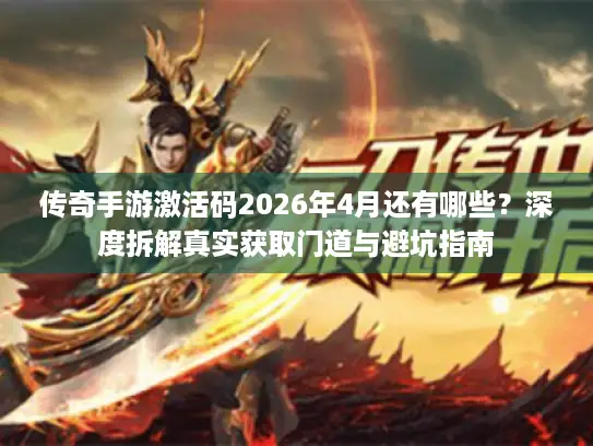 传奇手游激活码2026年4月还有哪些？深度拆解真实获取门道与避坑指南