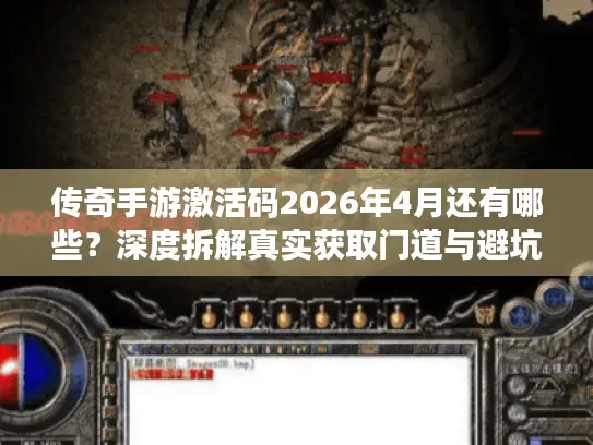 传奇手游激活码2026年4月还有哪些？深度拆解真实获取门道与避坑指南