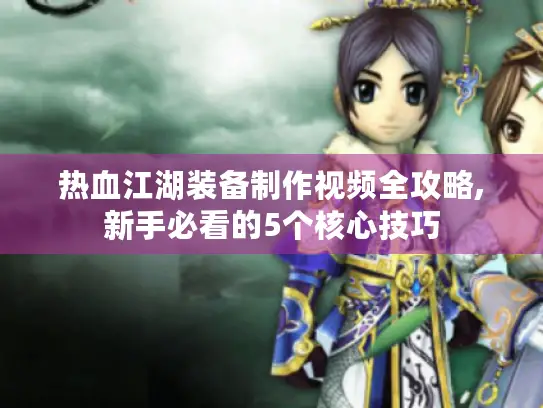 热血江湖装备制作视频全攻略,新手必看的5个核心技巧