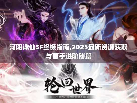 河阳诛仙SF终极指南,2025最新资源获取与高手进阶秘籍