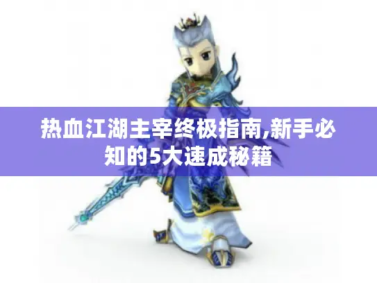 热血江湖主宰终极指南,新手必知的5大速成秘籍