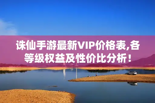 诛仙手游最新VIP价格表,各等级权益及性价比分析！