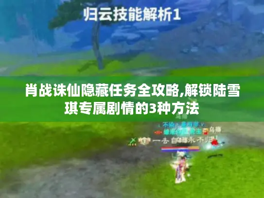 肖战诛仙隐藏任务全攻略,解锁陆雪琪专属剧情的3种方法