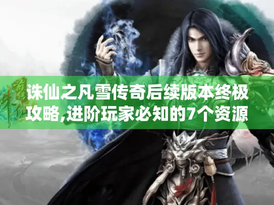 诛仙之凡雪传奇后续版本终极攻略,进阶玩家必知的7个资源秘技