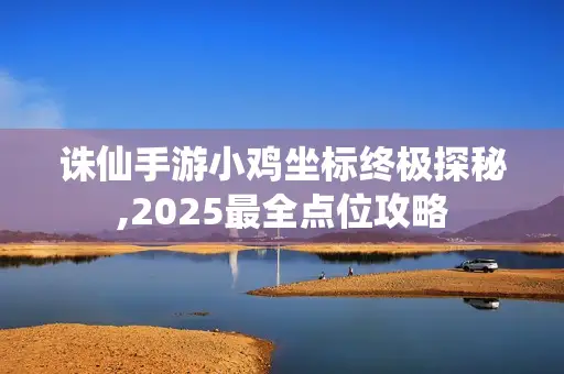 诛仙手游小鸡坐标终极探秘,2025最全点位攻略