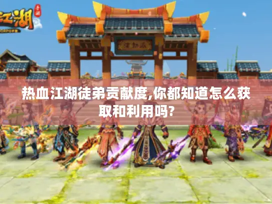 热血江湖徒弟贡献度,你都知道怎么获取和利用吗?