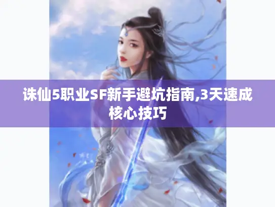诛仙5职业SF新手避坑指南,3天速成核心技巧
