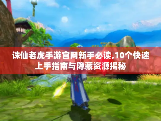 诛仙老虎手游官网新手必读,10个快速上手指南与隐藏资源揭秘