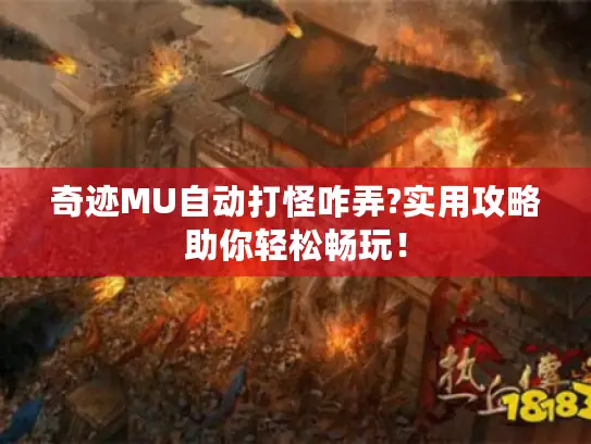 奇迹MU自动打怪咋弄?实用攻略助你轻松畅玩! 奇迹MU自动打怪咋弄?实用攻略助你轻松畅玩!