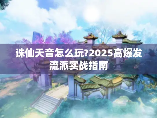 诛仙天音怎么玩?2025高爆发流派实战指南