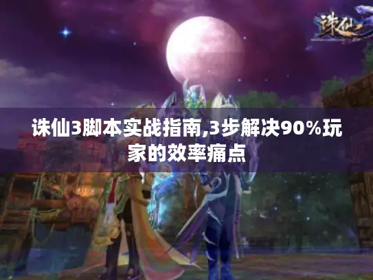 诛仙3脚本实战指南,3步解决90%玩家的效率痛点 诛仙3脚本实战指南,3步解决90%玩家的效率痛点