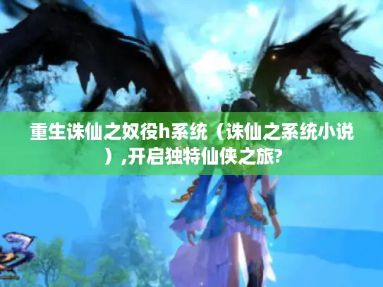 重生诛仙之奴役h系统（诛仙之系统小说）,开启独特仙侠之旅?