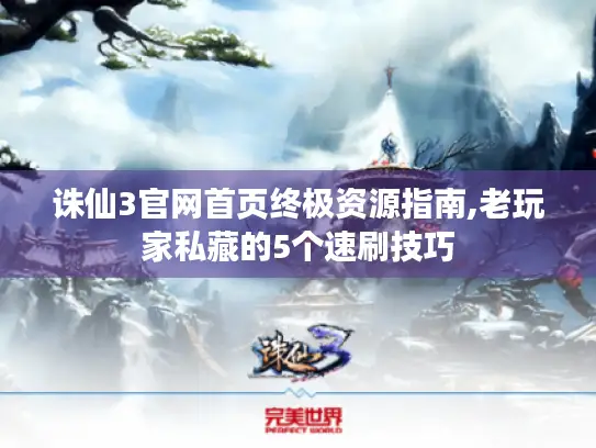 诛仙3官网首页终极资源指南,老玩家私藏的5个速刷技巧 诛仙3官网首页终极资源指南,老玩家私藏的5个速刷技巧