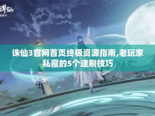 诛仙3官网首页终极资源指南,老玩家私藏的5个速刷技巧 诛仙3官网首页终极资源指南,老玩家私藏的5个速刷技巧