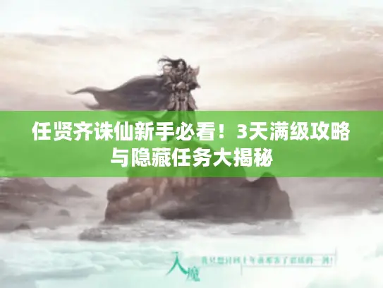 任贤齐诛仙新手必看！3天满级攻略与隐藏任务大揭秘