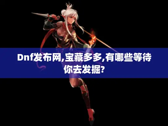 Dnf发布网,宝藏多多,有哪些等待你去发掘? Dnf发布网,宝藏多多,有哪些等待你去发掘?