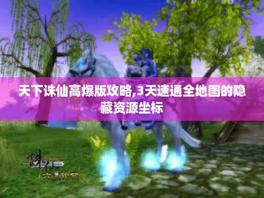天下诛仙高爆版攻略,3天速通全地图的隐藏资源坐标