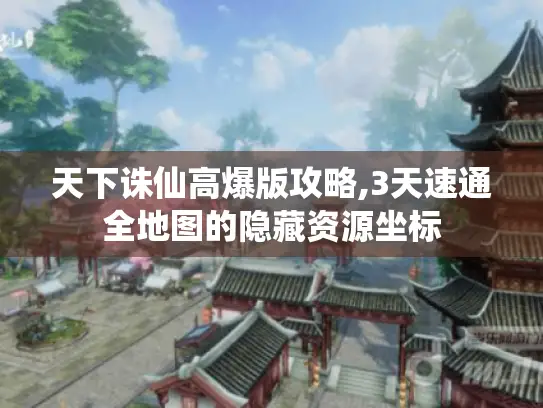 天下诛仙高爆版攻略,3天速通全地图的隐藏资源坐标