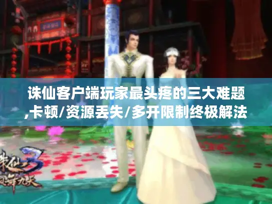 诛仙客户端玩家最头疼的三大难题,卡顿/资源丢失/多开限制终极解法 诛仙客户端玩家最头疼的三大难题,卡顿/资源丢失/多开限制终极解法