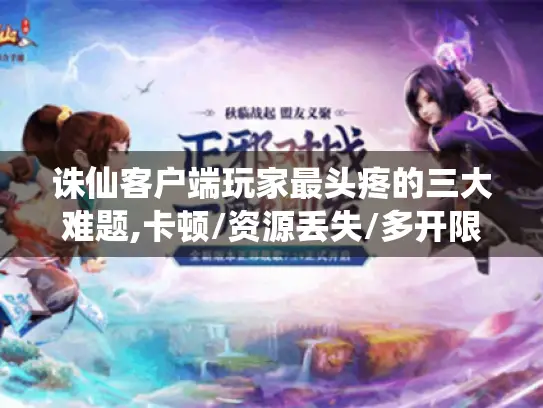 诛仙客户端玩家最头疼的三大难题,卡顿/资源丢失/多开限制终极解法 诛仙客户端玩家最头疼的三大难题,卡顿/资源丢失/多开限制终极解法