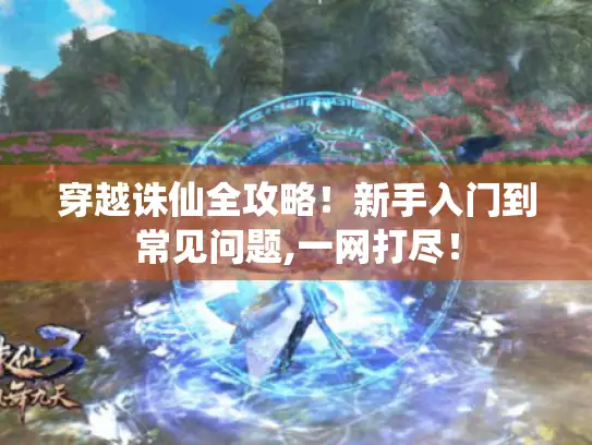 穿越诛仙全攻略!新手入门到常见问题,一网打尽! 穿越诛仙全攻略!新手入门到常见问题,一网打尽!