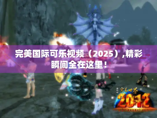 完美国际可乐视频（2025）,精彩瞬间全在这里！