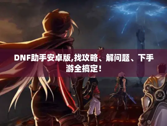 DNF助手安卓版,找攻略、解问题、下手游全搞定！