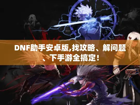 DNF助手安卓版,找攻略、解问题、下手游全搞定！