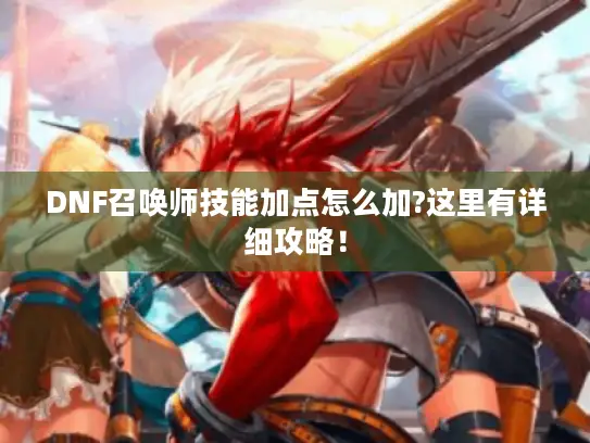 DNF召唤师技能加点怎么加?这里有详细攻略! DNF召唤师技能加点怎么加?这里有详细攻略!