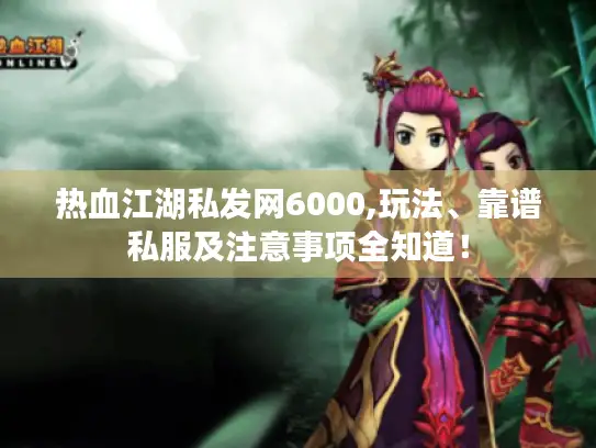 热血江湖私发网6000,玩法、靠谱私服及注意事项全知道！