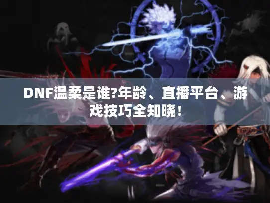 DNF温柔是谁?年龄、直播平台、游戏技巧全知晓！