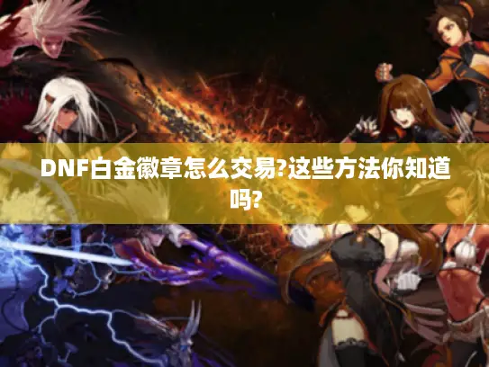 DNF白金徽章怎么交易?这些方法你知道吗?