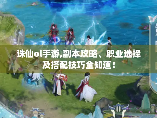诛仙ol手游,副本攻略、职业选择及搭配技巧全知道！