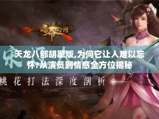 天龙八部胡军版,为何它让人难以忘怀?从演员到情感全方位揭秘