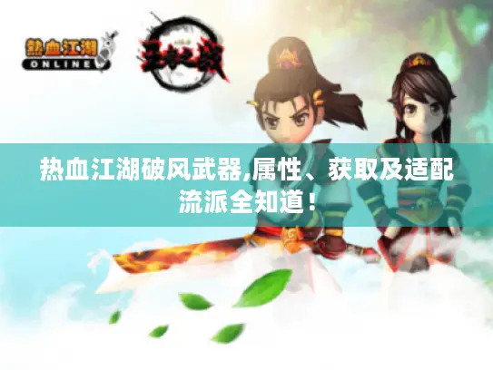 热血江湖破风武器,属性、获取及适配流派全知道! 热血江湖破风武器,属性、获取及适配流派全知道!