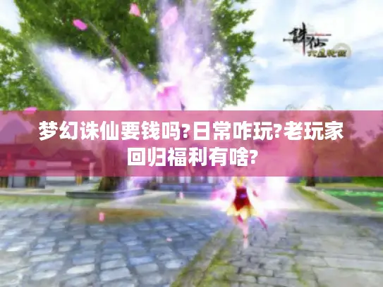 梦幻诛仙要钱吗?日常咋玩?老玩家回归福利有啥? 梦幻诛仙要钱吗?日常咋玩?老玩家回归福利有啥?