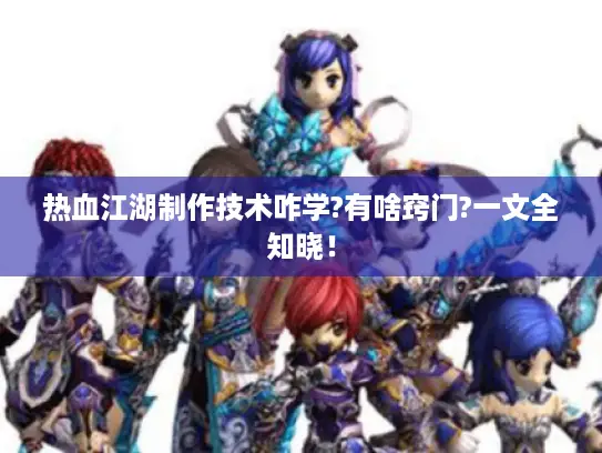 热血江湖制作技术咋学?有啥窍门?一文全知晓！