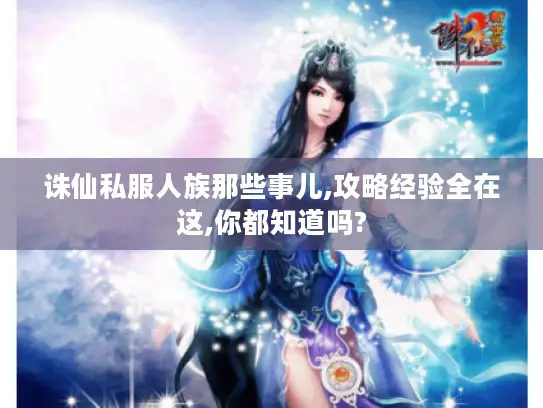 诛仙私服人族那些事儿,攻略经验全在这,你都知道吗? 诛仙私服人族那些事儿,攻略经验全在这,你都知道吗?