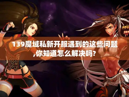 139魔域私新开服遇到的这些问题,你知道怎么解决吗? 139魔域私新开服遇到的这些问题,你知道怎么解决吗?