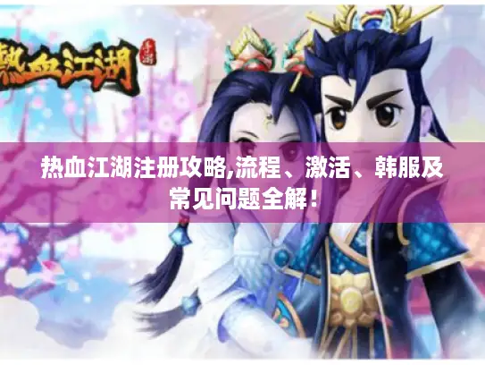 热血江湖注册攻略,流程、激活、韩服及常见问题全解！